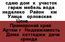 сдаю дом,4к.,участок,гараж,мебель,вода недалеко › Район ­ 9км › Улица ­ орловская › Цена ­ 10 000 - Приморский край, Артем г. Недвижимость » Дома, коттеджи, дачи аренда   